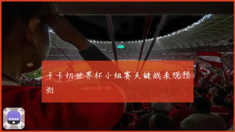 卡卡切世界杯小组赛关键战表现预测