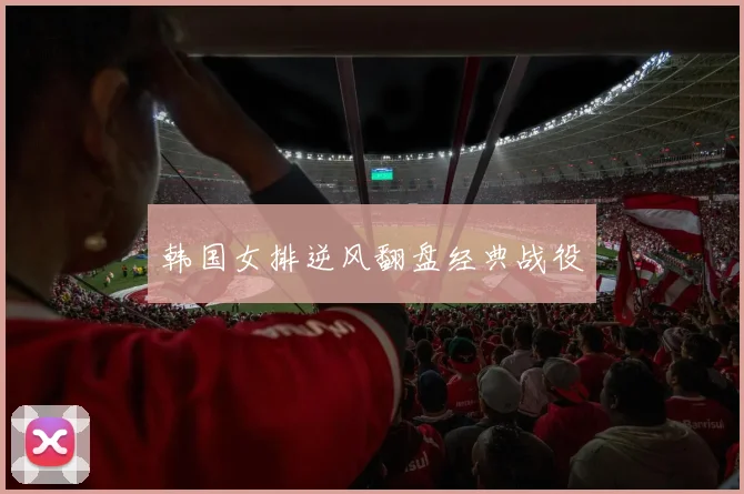 韩国女排逆风翻盘经典战役