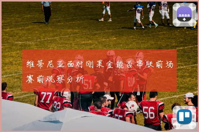 维蒂尼亚面对刚果金能否串联前场赛前观察分析
