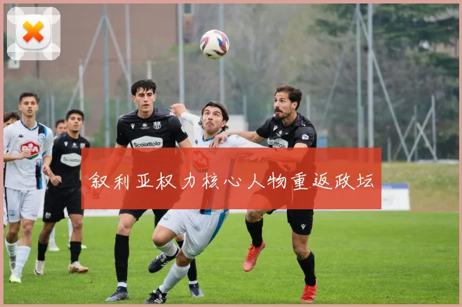 叙利亚权力核心人物重返政坛