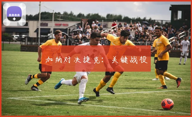 加纳对决捷克：关键战役