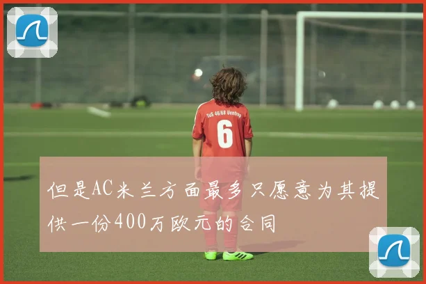 但是AC米兰方面最多只愿意为其提供一份400万欧元的合同