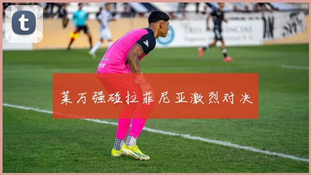 莱万强碰拉菲尼亚激烈对决
