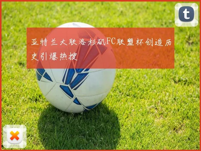 亚特兰大联洛杉矶FC联盟杯创造历史引爆热搜