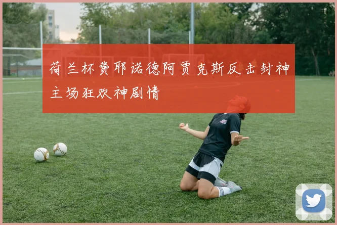 荷兰杯费耶诺德阿贾克斯反击封神主场狂欢神剧情