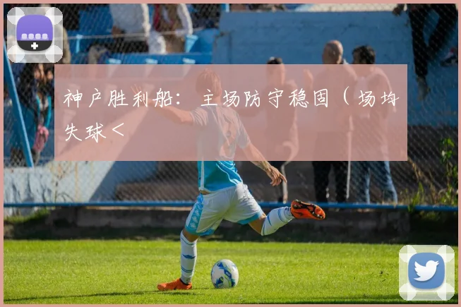 神户胜利船：主场防守稳固（场均失球＜