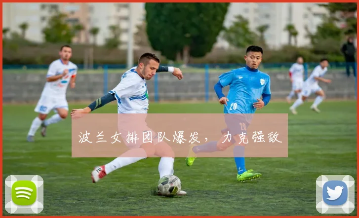波兰女排团队爆发,力克强敌