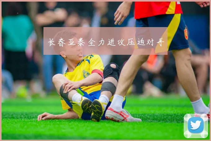 长春亚泰全力进攻压迫对手