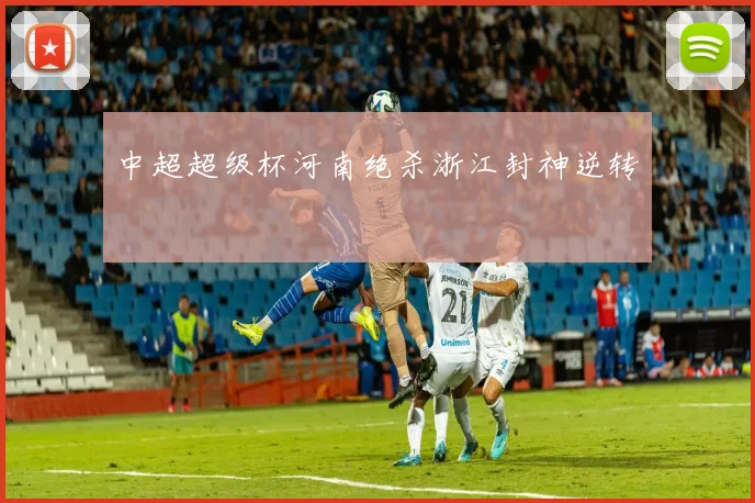 中超超级杯河南绝杀浙江封神逆转