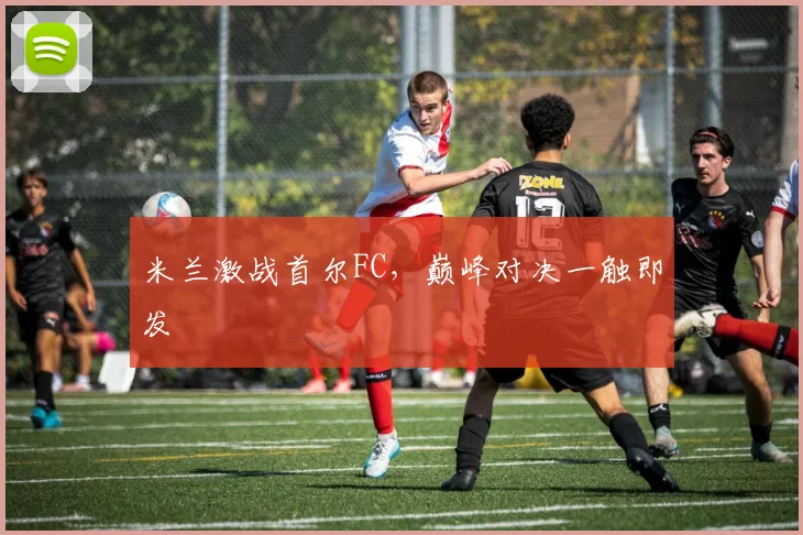 米兰激战首尔FC，巅峰对决一触即发