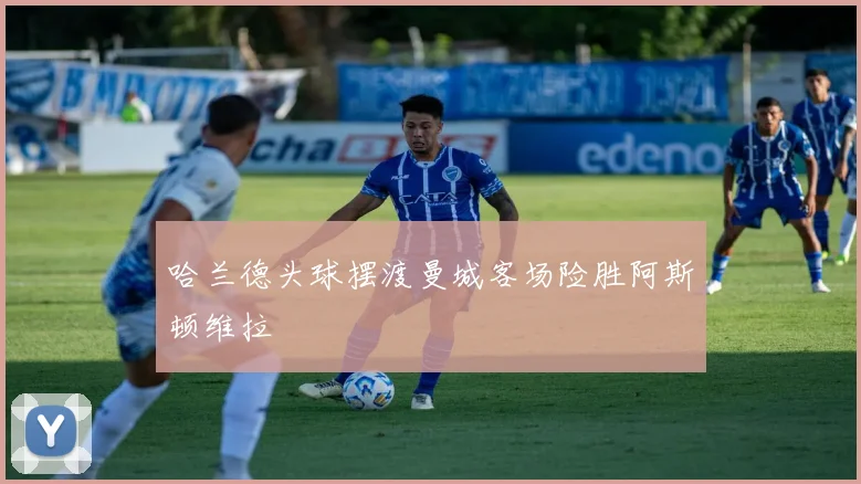 哈兰德头球摆渡曼城客场险胜阿斯顿维拉