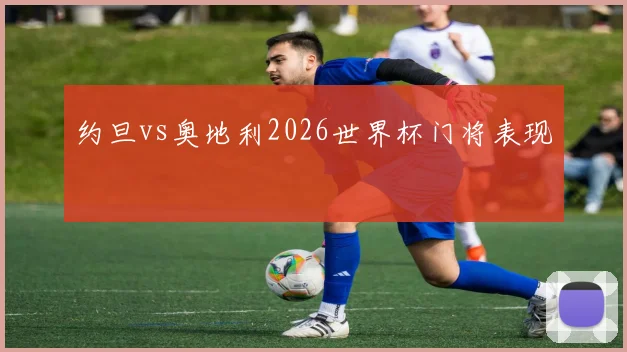 约旦vs奥地利2026世界杯门将表现