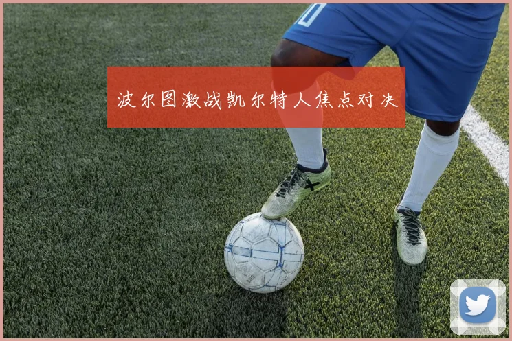 波尔图激战凯尔特人焦点对决