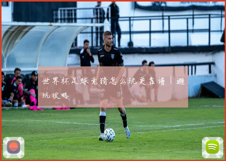 世界杯足球竞猜怎么玩更靠谱｜避坑攻略