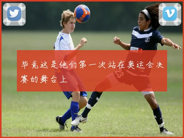 毕竟这是他们第一次站在奥运会决赛的舞台上