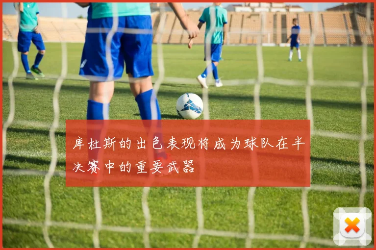 库杜斯的出色表现将成为球队在半决赛中的重要武器