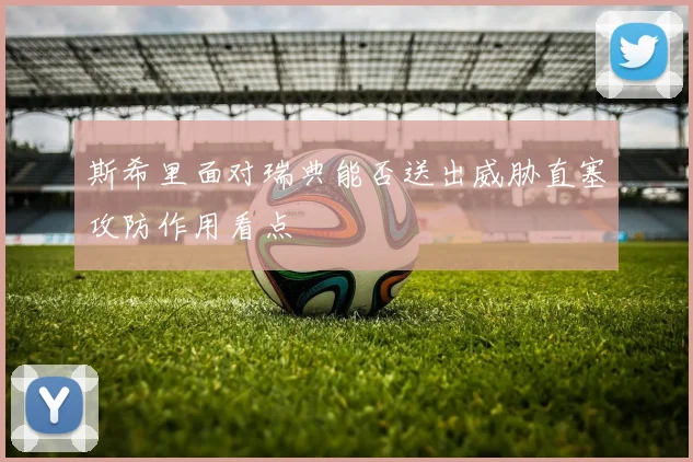斯希里面对瑞典能否送出威胁直塞攻防作用看点