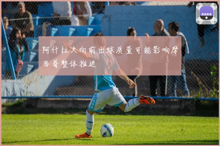 阿什拉夫向前出球质量可能影响摩洛哥整体推进