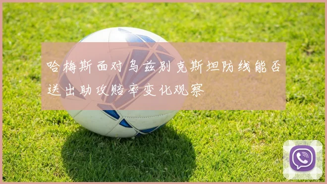 哈梅斯面对乌兹别克斯坦防线能否送出助攻赔率变化观察