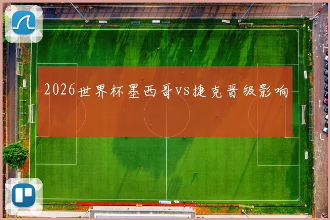 2026世界杯墨西哥vs捷克晋级影响