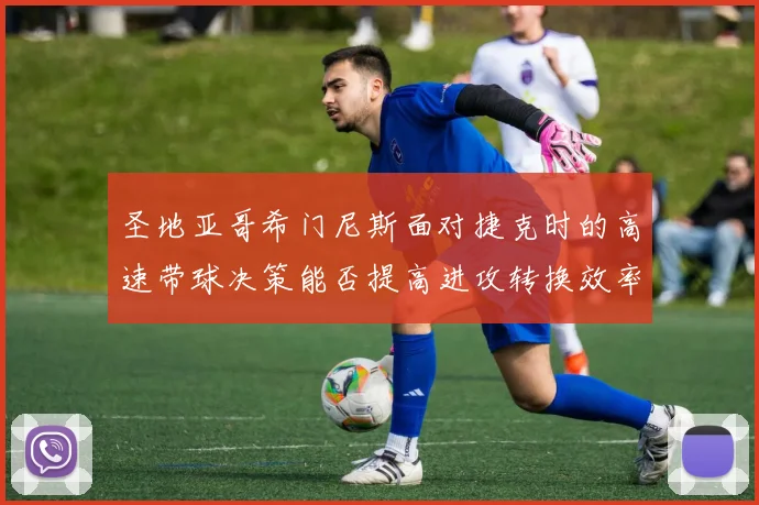 圣地亚哥希门尼斯面对捷克时的高速带球决策能否提高进攻转换效率