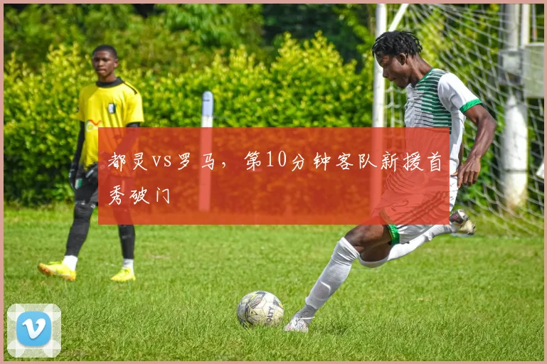 都灵vs罗马,第10分钟客队新援首秀破门