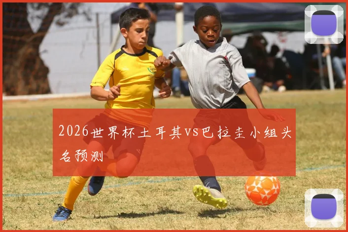 2026世界杯土耳其vs巴拉圭小组头名预测