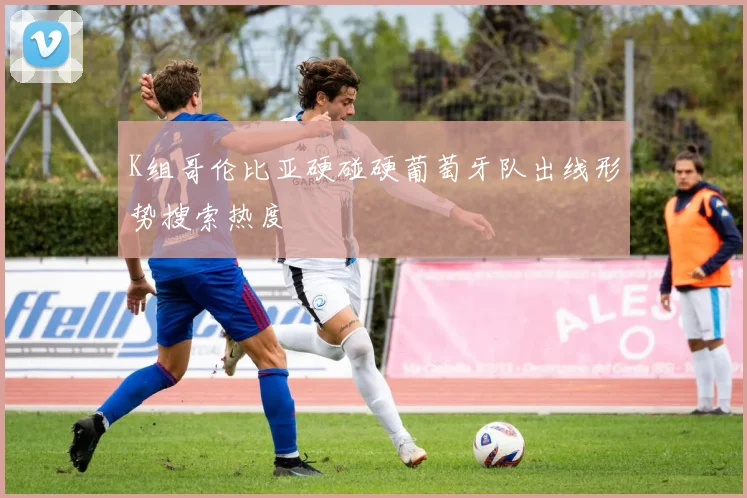K组哥伦比亚硬碰硬葡萄牙队出线形势搜索热度