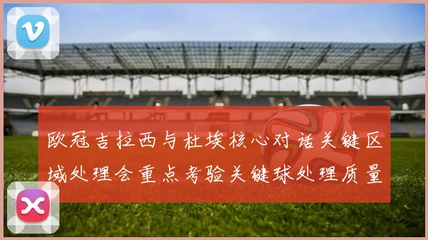 欧冠吉拉西与杜埃核心对话关键区域处理会重点考验关键球处理质量
