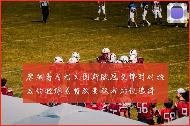 摩纳哥与尤文图斯欧冠交锋时对抗后的控球或将改变双方站位选择