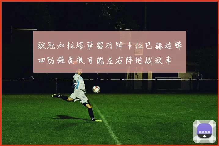 欧冠加拉塔萨雷对阵卡拉巴赫边锋回防强度很可能左右阵地战效率