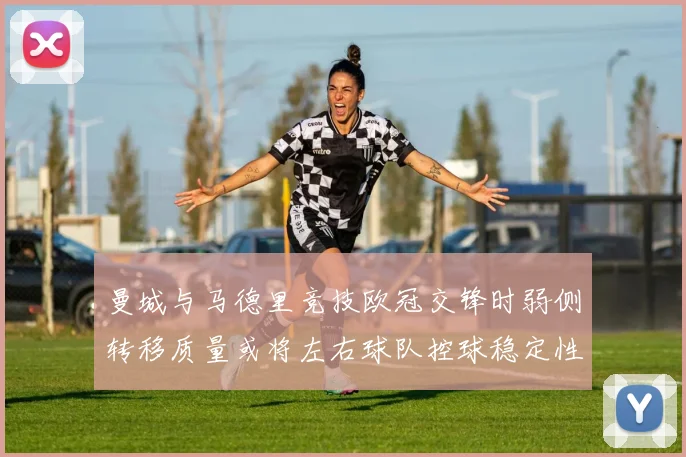 曼城与马德里竞技欧冠交锋时弱侧转移质量或将左右球队控球稳定性