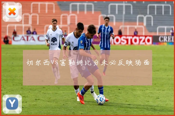 切尔西vs富勒姆比分未必反映场面
