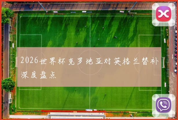 2026世界杯克罗地亚对英格兰替补深度盘点
