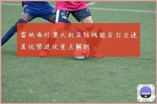 雷纳面对澳大利亚防线能否打出速度优势进攻重点解析