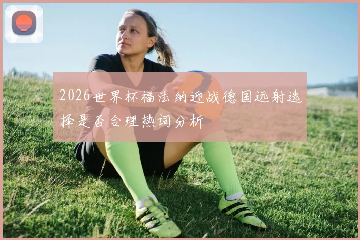 2026世界杯福法纳迎战德国远射选择是否合理热词分析