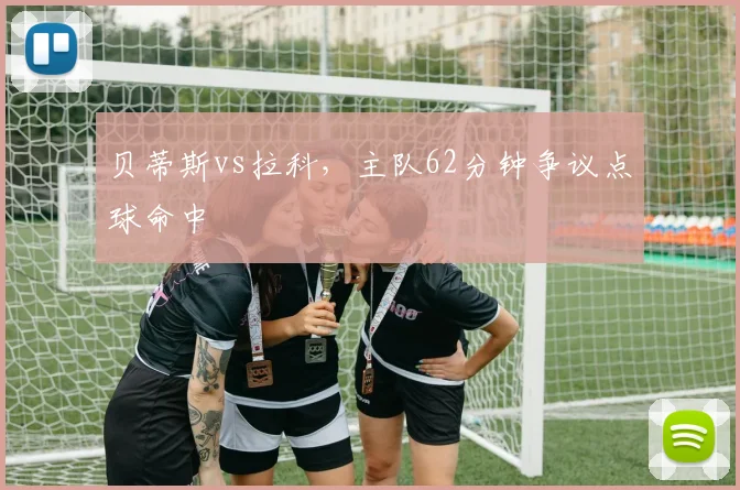 贝蒂斯vs拉科,主队62分钟争议点球命中