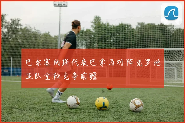 巴尔塞纳斯代表巴拿马对阵克罗地亚队金靴竞争前瞻