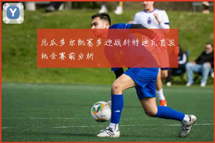厄瓜多尔凯塞多迎战科特迪瓦首发机会赛前分析