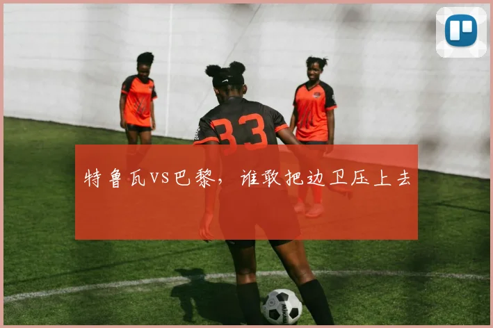 特鲁瓦vs巴黎,谁敢把边卫压上去