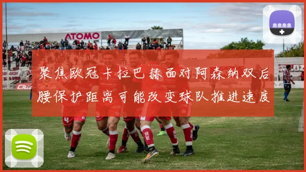 聚焦欧冠卡拉巴赫面对阿森纳双后腰保护距离可能改变球队推进速度