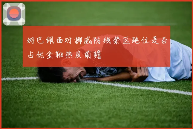 姆巴佩面对挪威防线禁区跑位是否占优金靴热度前瞻