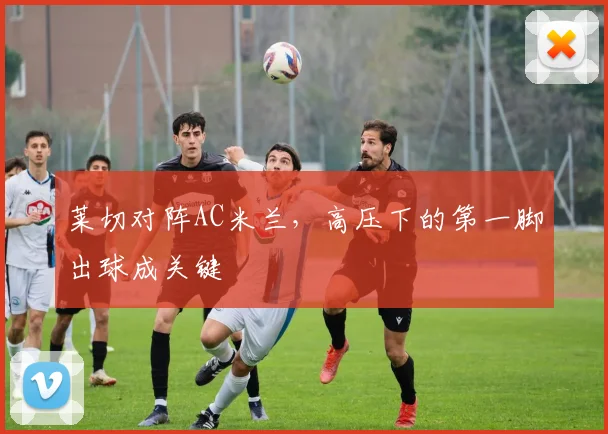 莱切对阵AC米兰,高压下的第一脚出球成关键