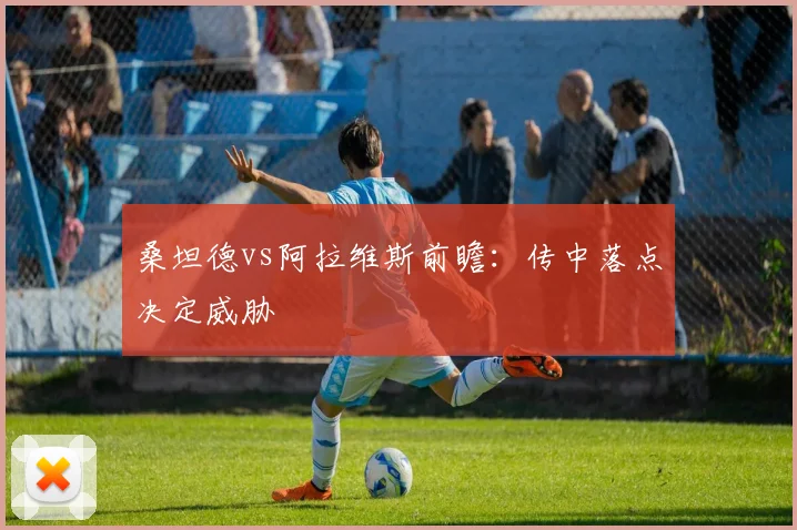 桑坦德vs阿拉维斯前瞻：传中落点决定威胁
