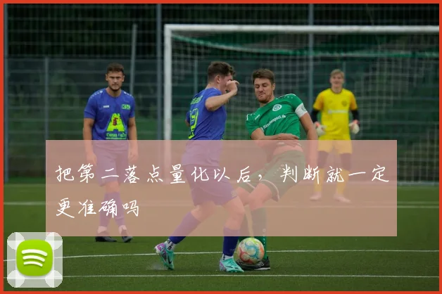 把第二落点量化以后，判断就一定更准确吗