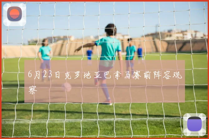 6月23日克罗地亚巴拿马赛前阵容观察