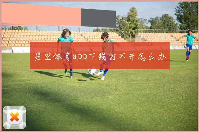 星空体育app下载打不开怎么办