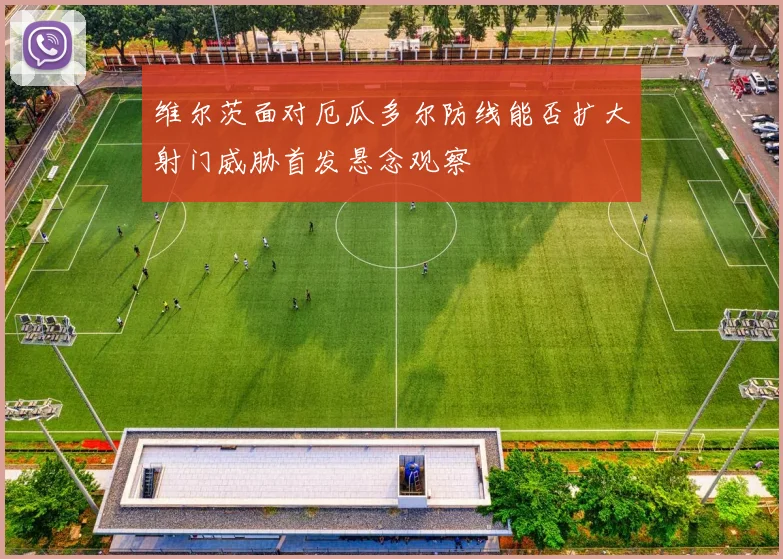 维尔茨面对厄瓜多尔防线能否扩大射门威胁首发悬念观察